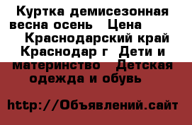 Куртка демисезонная весна/осень › Цена ­ 1 000 - Краснодарский край, Краснодар г. Дети и материнство » Детская одежда и обувь   
